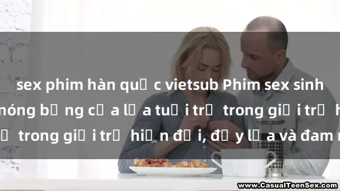 sex phim hàn quốc vietsub Phim sex sinh viên: Câu chuyện nóng bỏng của lứa tuổi trẻ trong giới trẻ hiện đại, đầy lửa và đam mê