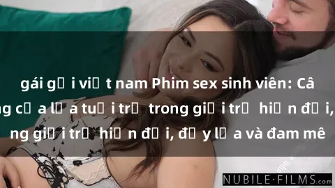 gái gọi việt nam Phim sex sinh viên: Câu chuyện nóng bỏng của lứa tuổi trẻ trong giới trẻ hiện đại, đầy lửa và đam mê