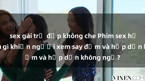 sex gái trẻ đẹp không che Phim sex học sinh: Điều gì khiến người xem say đắm và hấp dẫn không ngờ?