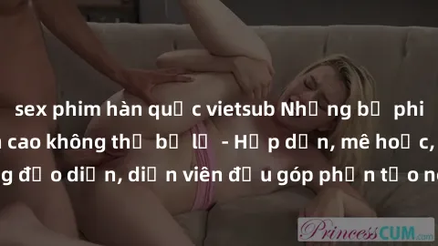 sex phim hàn quốc vietsub Những bộ phim sex gái già đỉnh cao không thể bỏ lỡ - Hấp dẫn, mê hoặc, từng đạo diễn, diễn viên đều góp phần tạo nên sự hấp dẫn, kích thích.