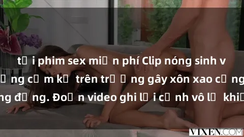 tải phim sex miễn phí Clip nóng sinh viên gây sốc: Hành động cấm kỵ trên trường gây xôn xao cộng đồng. Đoạn video ghi lại cảnh vô lễ khiến dư luận bức xúc.