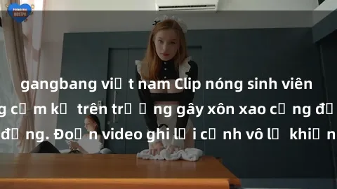gangbang việt nam Clip nóng sinh viên gây sốc: Hành động cấm kỵ trên trường gây xôn xao cộng đồng. Đoạn video ghi lại cảnh vô lễ khiến dư luận bức xúc.