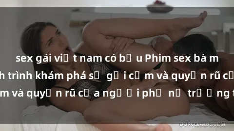 sex gái việt nam có bầu Phim sex bà mẹ nóng bỏng: Hành trình khám phá sự gợi cảm và quyến rũ của người phụ nữ trưởng thành.