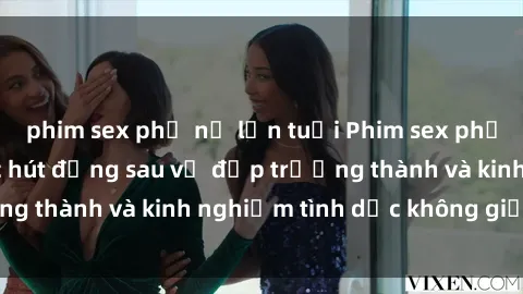 phim sex phụ nữ lớn tuổi Phim sex phụ nữ lớn tuổi: Sức hút đằng sau vẻ đẹp trưởng thành và kinh nghiệm tình dục không giới hạn