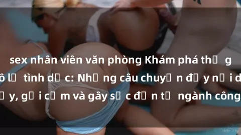 sex nhân viên văn phòng Khám phá thế giới của phim sex nô lệ tình dục: Những câu chuyện đầy nổi dậy, gợi cảm và gây sốc đến từ ngành công nghiệp giải trí đen tối