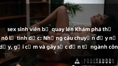 sex sinh viên bị quay lén Khám phá thế giới của phim sex nô lệ tình dục: Những câu chuyện đầy nổi dậy, gợi cảm và gây sốc đến từ ngành công nghiệp giải trí đen tối