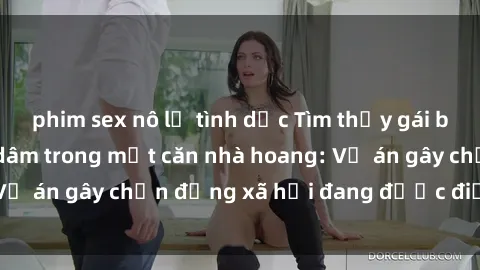 phim sex nô lệ tình dục Tìm thấy gái bị trói và bị hiếp dâm trong một căn nhà hoang: Vụ án gây chấn động xã hội đang được điều tra vào.