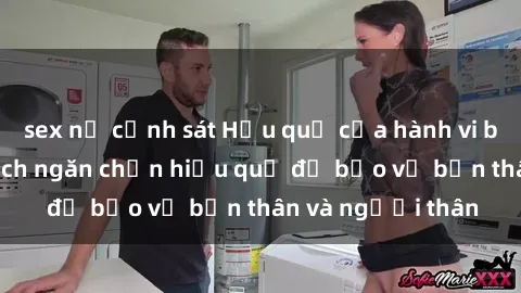 sex nữ cảnh sát Hậu quả của hành vi bạo dâm sex và cách ngăn chặn hiệu quả để bảo vệ bản thân và người thân