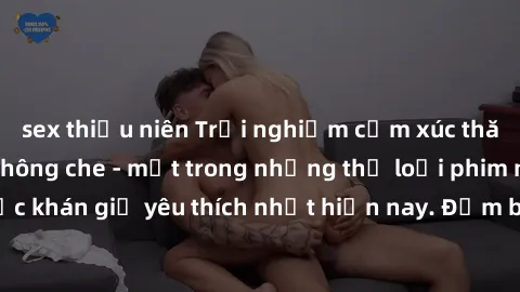 sex thiếu niên Trải nghiệm cảm xúc thăng hoa với jav SM không che - một trong những thể loại phim người lớn được khán giả yêu thích nhất hiện nay. Đảm bảo đem lại sự hấp dẫn, kích thích tối đa cho ngư