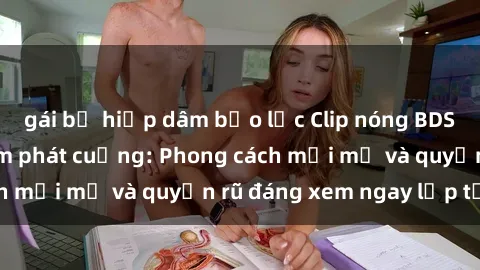 gái bị hiếp dâm bạo lực Clip nóng BDSM khiến người xem phát cuồng: Phong cách mới mẻ và quyến rũ đáng xem ngay lập tức!