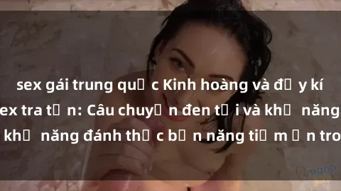 sex gái trung quốc Kinh hoàng và đầy kích thích với phim sex tra tấn: Câu chuyện đen tối và khả năng đánh thức bản năng tiềm ẩn trong con người