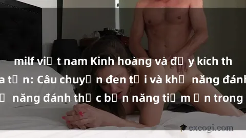 milf việt nam Kinh hoàng và đầy kích thích với phim sex tra tấn: Câu chuyện đen tối và khả năng đánh thức bản năng tiềm ẩn trong con người