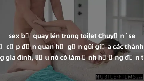 sex bị quay lén trong toilet Chuyện `sex anh em ruột` - Đề cập đến quan hệ gần gũi giữa các thành viên trong gia đình, liệu nó có làm ảnh hưởng đến tình cảm gia đình hay không?