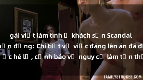 gái việt làm tình ở khách sạn Scandal sex cô cháu gây chấn động: Chi tiết vụ việc đáng lên án đã được hé lộ, cảnh báo về nguy cơ làm tổn thương tâm hồn trẻ em.