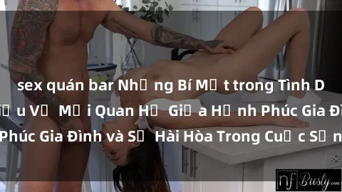 sex quán bar Những Bí Mật trong Tình Dục Gia Đình: Tìm Hiểu Về Mối Quan Hệ Giữa Hạnh Phúc Gia Đình và Sự Hài Hòa Trong Cuộc Sống Tình Dục