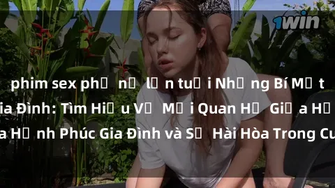 phim sex phụ nữ lớn tuổi Những Bí Mật trong Tình Dục Gia Đình: Tìm Hiểu Về Mối Quan Hệ Giữa Hạnh Phúc Gia Đình và Sự Hài Hòa Trong Cuộc Sống Tình Dục