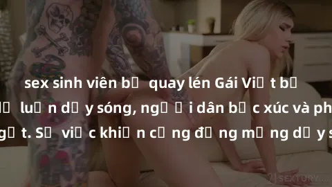 sex sinh viên bị quay lén Gái Việt bị lộ clip sex khiến dư luận dậy sóng, người dân bức xúc và phản đối gay gắt. Sự việc khiến cộng đồng mạng dậy sóng và yêu cầu xử lý nghiêm ngặt.