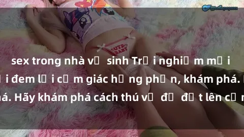 sex trong nhà vệ sinh Trải nghiệm mới lạ: Sex trong xe hơi đem lại cảm giác hưng phấn, khám phá. Hãy khám phá cách thú vị để đốt lên cảm xúc trong cuộc tình!