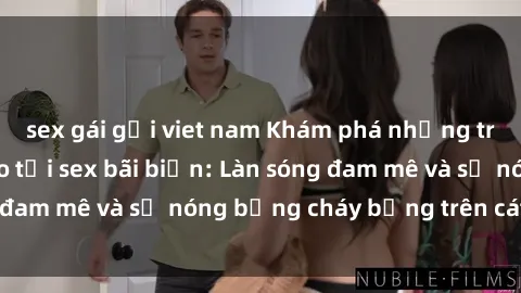 sex gái gọi viet nam Khám phá những trải nghiệm độc đáo tại sex bãi biển: Làn sóng đam mê và sự nóng bỏng cháy bỏng trên cát trắng
