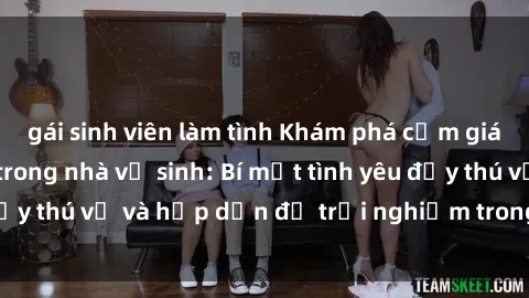 gái sinh viên làm tình Khám phá cảm giác mới mẻ với sex trong nhà vệ sinh: Bí mật tình yêu đầy thú vị và hấp dẫn để trải nghiệm trong đêm hôm nay!