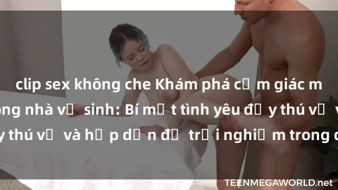 clip sex không che Khám phá cảm giác mới mẻ với sex trong nhà vệ sinh: Bí mật tình yêu đầy thú vị và hấp dẫn để trải nghiệm trong đêm hôm nay!