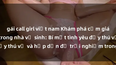 gái call girl việt nam Khám phá cảm giác mới mẻ với sex trong nhà vệ sinh: Bí mật tình yêu đầy thú vị và hấp dẫn để trải nghiệm trong đêm hôm nay!