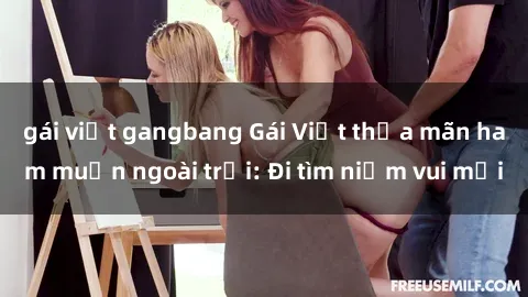 gái việt gangbang Gái Việt thỏa mãn ham muốn ngoài trời: Đi tìm niềm vui mới