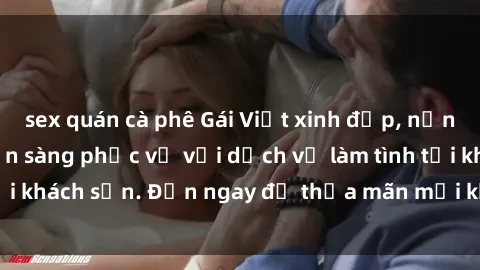 sex quán cà phê Gái Việt xinh đẹp, nồng nàn tình cảm, sẵn sàng phục vụ với dịch vụ làm tình tại khách sạn. Đến ngay để thỏa mãn mọi khao khát của bạn!