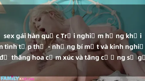 sex gái hàn quốc Trải nghiệm hứng khởi cùng với việc làm tình tập thể - những bí mật và kinh nghiệm để thăng hoa cảm xúc và tăng cường sự gắn kết trong mối quan hệ