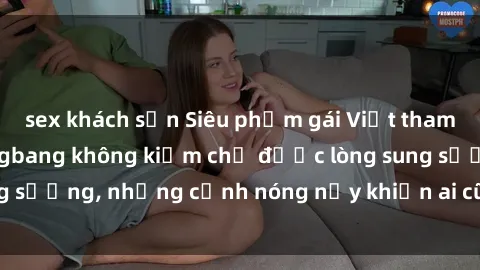 sex khách sạn Siêu phẩm gái Việt tham gia trong buổi gangbang không kiềm chế được lòng sung sướng, những cảnh nóng nảy khiến ai cũng phải mãn nhãn