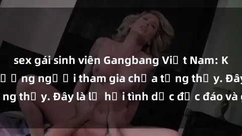 sex gái sinh viên Gangbang Việt Nam: Kỷ lục mới với số lượng người tham gia chưa từng thấy. Đây là lễ hội tình dục độc đáo và gây sốc.