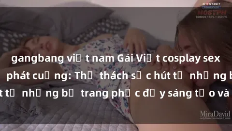 gangbang việt nam Gái Việt cosplay sexy khiến fan hâm mộ phát cuồng: Thử thách sức hút từ những bộ trang phục đầy sáng tạo và quyến rũ!