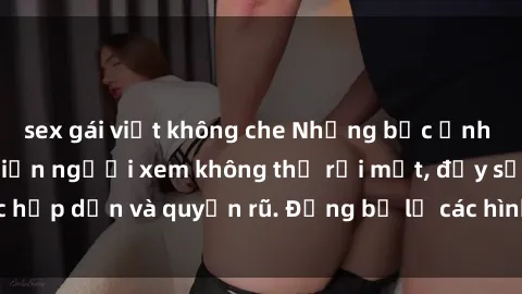 sex gái việt không che Những bức ảnh sexy tá gợi cảm khiến người xem không thể rời mắt, đầy sức hấp dẫn và quyến rũ. Đừng bỏ lỡ các hình ảnh nóng bỏng này!