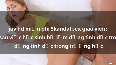jav hd miễn phí Skandal sex giáo viên: Sự thật đằng sau việc học sinh bị lạm dụng tình dục trong trường học