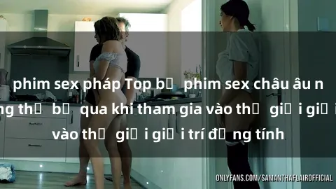 phim sex pháp Top bộ phim sex châu âu nổi tiếng không thể bỏ qua khi tham gia vào thế giới giải trí đồng tính