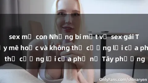sex mẹ con Những bí mật về sex gái Tây: Sự quyến rũ đầy mê hoặc và không thể cưỡng lại của phụ nữ Tây phương