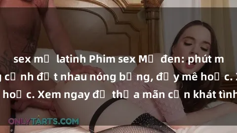 sex mỹ latinh Phim sex Mỹ đen: phút mãnh liệt với những cảnh địt nhau nóng bỏng, đầy mê hoặc. Xem ngay để thỏa mãn cơn khát tình dục của bạn!