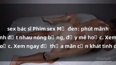 sex bác sĩ Phim sex Mỹ đen: phút mãnh liệt với những cảnh địt nhau nóng bỏng, đầy mê hoặc. Xem ngay để thỏa mãn cơn khát tình dục của bạn!