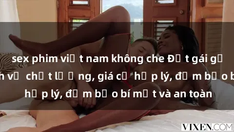sex phim việt nam không che Đặt gái gọi Việt Nam: Dịch vụ chất lượng, giá cả hợp lý, đảm bảo bí mật và an toàn
