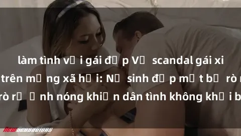 làm tình với gái đẹp Vụ scandal gái xinh lộ hàng gây sốt trên mạng xã hội: Nữ sinh đẹp mắt bị rò rỉ ảnh nóng khiến dân tình không khỏi bất ngờ và phẫn nộ!
