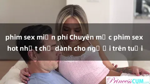 phim sex miễn phí Chuyên mục phim sex hot nhất chỉ dành cho người trên tuổi
