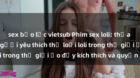 sex bạo lực vietsub Phim sex loli: thỏa mãn đam mê của người yêu thích thể loại loli trong thế giới ảo đầy kích thích và quyến rũ.