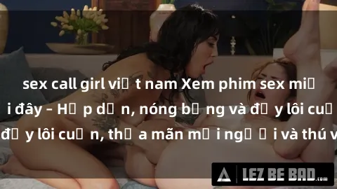 sex call girl việt nam Xem phim sex miễn phí online ngay tại đây – Hấp dẫn, nóng bỏng và đầy lôi cuốn, thỏa mãn mọi người và thú vui của bạn!