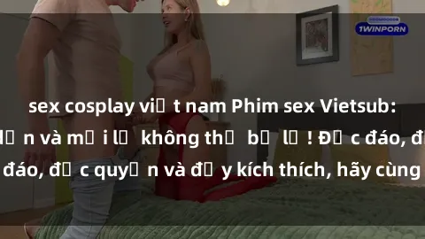 sex cosplay việt nam Phim sex Vietsub: Trải nghiệm hấp dẫn và mới lạ không thể bỏ lỡ! Độc đáo, độc quyền và đầy kích thích, hãy cùng khám phá ngay!