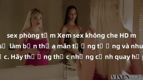 sex phòng tắm Xem sex không che HD miễn phí đảm bảo sẽ làm bạn thỏa mãn tưởng tượng và nhu cầu tình dục. Hãy thưởng thức những cảnh quay hấp dẫn và mãnh liệt ngay bây giờ!