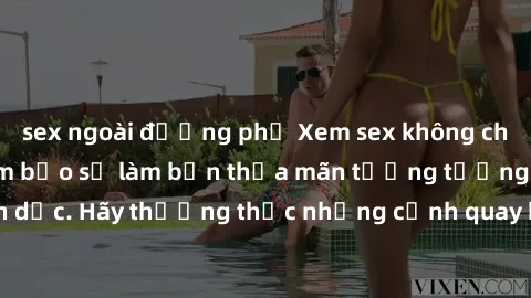 sex ngoài đường phố Xem sex không che HD miễn phí đảm bảo sẽ làm bạn thỏa mãn tưởng tượng và nhu cầu tình dục. Hãy thưởng thức những cảnh quay hấp dẫn và mãnh liệt ngay bây giờ!