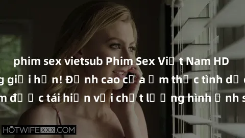 phim sex vietsub Phim Sex Việt Nam HD - Xem ngay và không giới hạn! Đỉnh cao của ẩm thực tình dục Việt Nam được tái hiện với chất lượng hình ảnh sắc nét. Hãy thưởng thức ngay!
