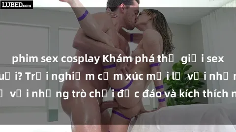 phim sex cosplay Khám phá thế giới sex trực tuyến: Hơn tuổi? Trải nghiệm cảm xúc mới lạ với những trò chơi độc đáo và kích thích người lớn