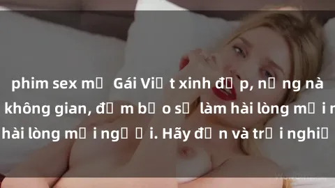 phim sex mỹ Gái Việt xinh đẹp, nồng nàn làm tình say đắm không gian, đảm bảo sẽ làm hài lòng mọi người. Hãy đến và trải nghiệm ngay!