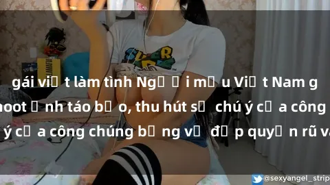 gái việt làm tình Người mẫu Việt Nam gây sốt với loạt shoot ảnh táo bạo, thu hút sự chú ý của công chúng bằng vẻ đẹp quyến rũ và gợi cảm.